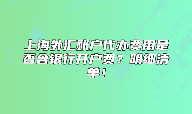 上海外汇账户代办费用是否含银行开户费?明细清单!