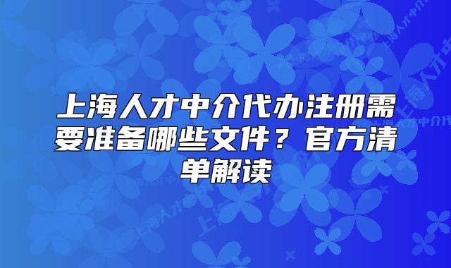上海人才中介代办注册需要准备哪些文件?官方清单解读