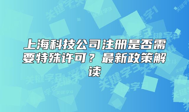 上海科技公司注册是否需要特殊许可?最新政策解读