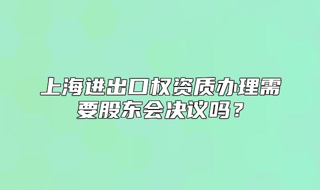 上海进出口权资质办理需要股东会决议吗?