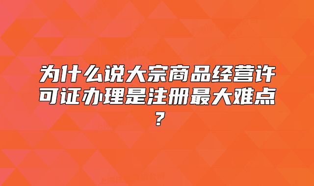 为什么说大宗商品经营许可证办理是注册最大难点？