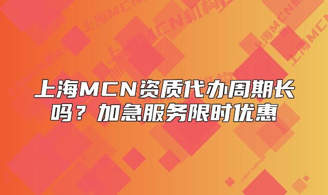 上海MCN资质代办周期长吗?加急服务限时优惠