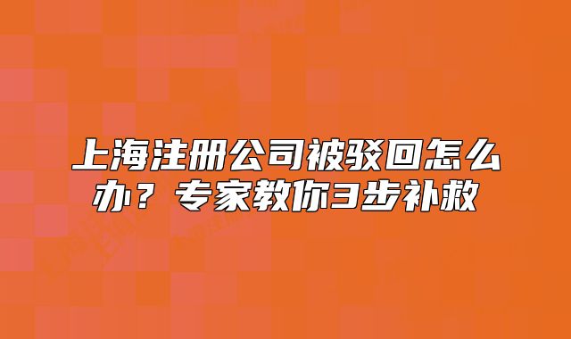 上海注册公司被驳回怎么办?专家教你3步补救