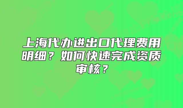 上海代办进出口代理费用明细?如何快速完成资质审核?