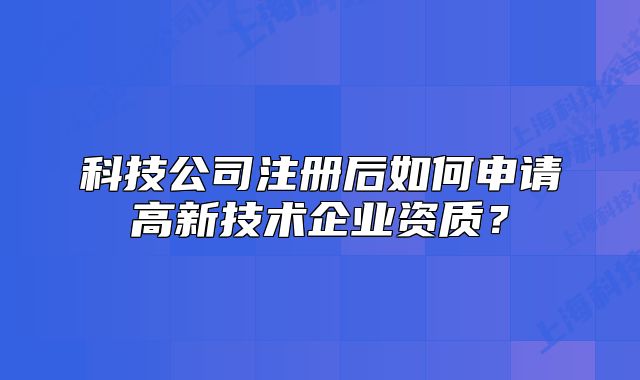 科技公司注册后如何申请高新技术企业资质?