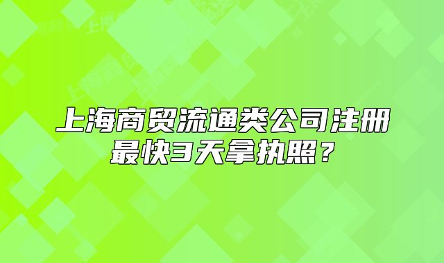 上海商贸流通类公司注册最快3天拿执照?