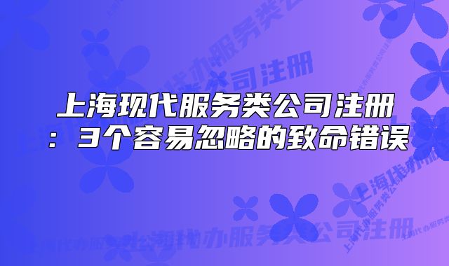 上海现代服务类公司注册:3个容易忽略的致命错误