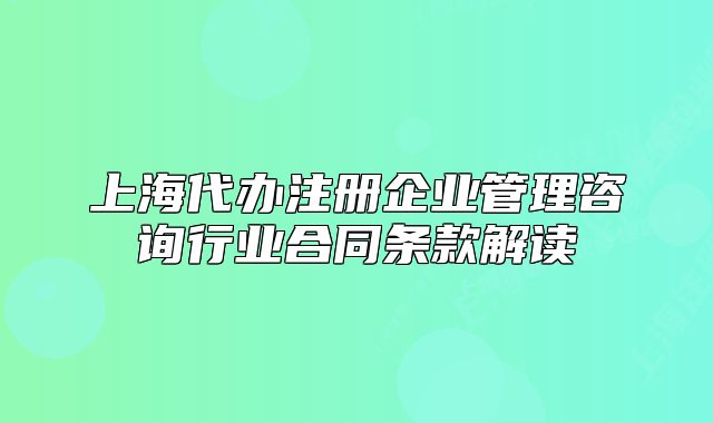 上海代办注册企业管理咨询行业合同条款解读