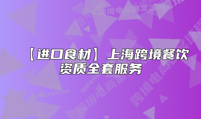 【进口食材】上海跨境餐饮资质全套服务