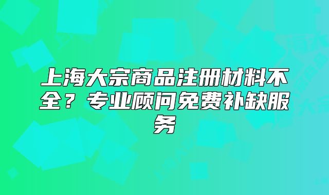 上海大宗商品注册材料不全?专业顾问免费补缺服务
