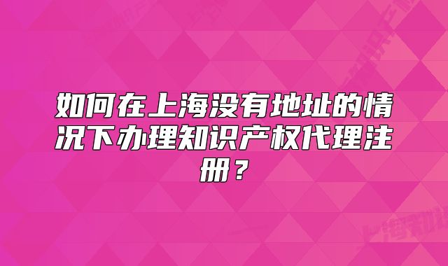 如何在上海没有地址的情况下办理知识产权代理注册？