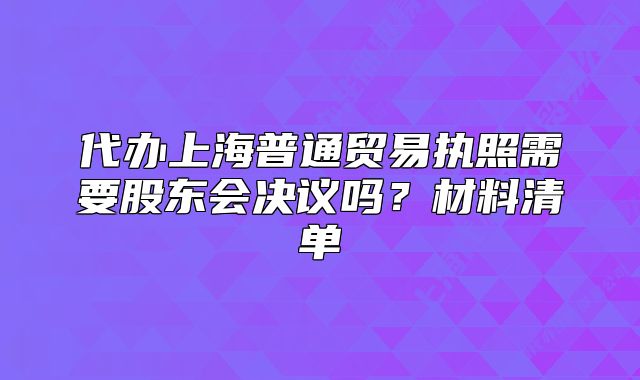 代办上海普通贸易执照需要股东会决议吗？材料清单