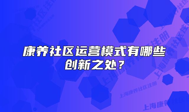 康养社区运营模式有哪些创新之处？