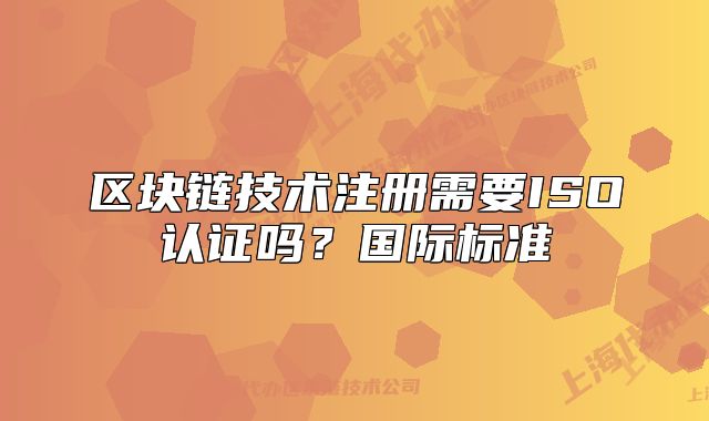 区块链技术注册需要ISO认证吗？国际标准
