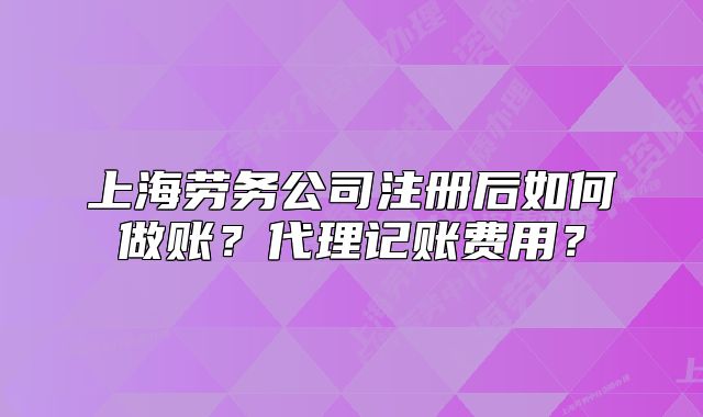 上海劳务公司注册后如何做账？代理记账费用？