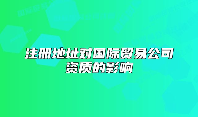 注册地址对国际贸易公司资质的影响