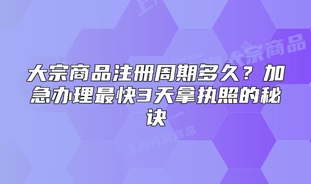 大宗商品注册周期多久?加急办理最快3天拿执照的秘诀