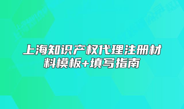 上海知识产权代理注册材料模板+填写指南