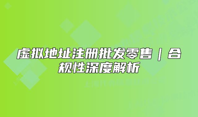 虚拟地址注册批发零售｜合规性深度解析