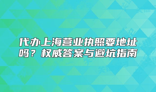 代办上海营业执照要地址吗?权威答案与避坑指南