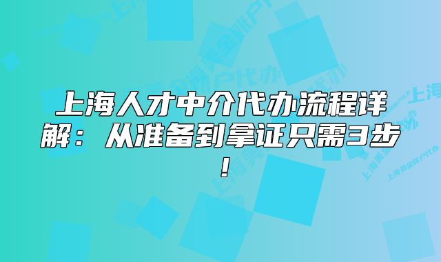 上海人才中介代办流程详解:从准备到拿证只需3步!