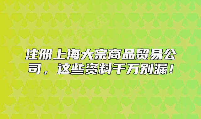 注册上海大宗商品贸易公司，这些资料千万别漏！