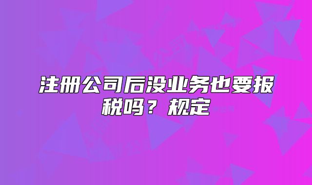 注册公司后没业务也要报税吗?规定