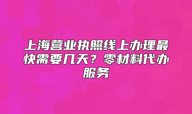 上海营业执照线上办理最快需要几天？零材料代办服务