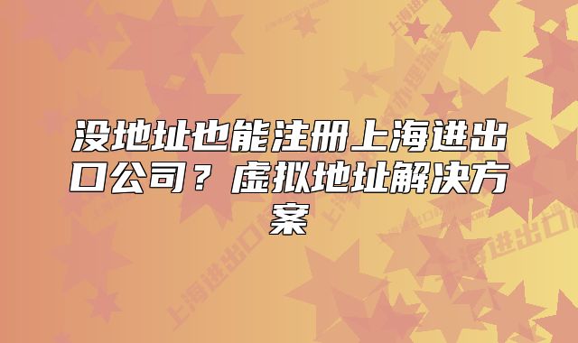 没地址也能注册上海进出口公司?虚拟地址解决方案