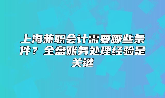 上海兼职会计需要哪些条件？全盘账务处理经验是关键