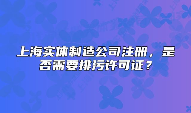 上海实体制造公司注册,是否需要排污许可证?