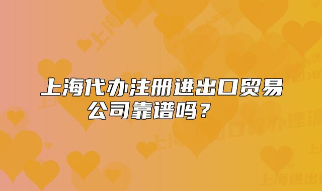 上海代办注册进出口贸易公司靠谱吗?