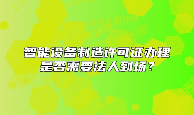 智能设备制造许可证办理是否需要法人到场？