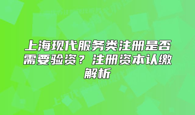 上海现代服务类注册是否需要验资?注册资本认缴解析