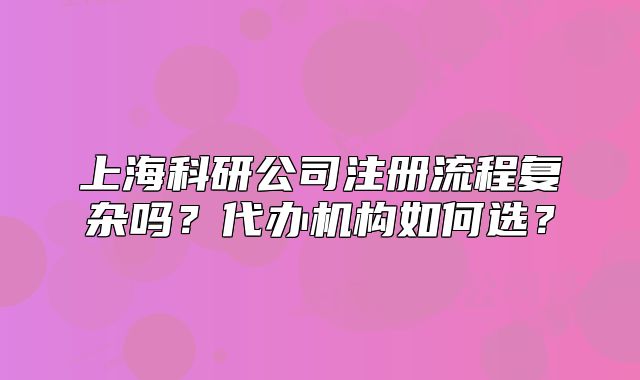 上海科研公司注册流程复杂吗?代办机构如何选?