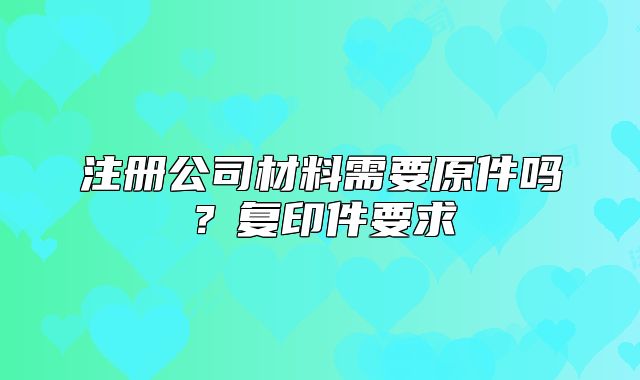 注册公司材料需要原件吗?复印件要求