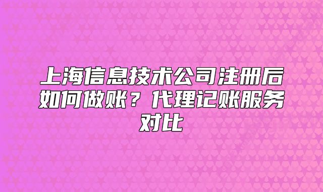 上海信息技术公司注册后如何做账？代理记账服务对比