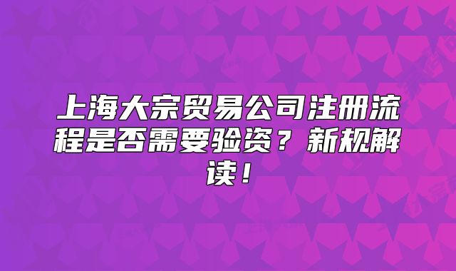 上海大宗贸易公司注册流程是否需要验资?新规解读!