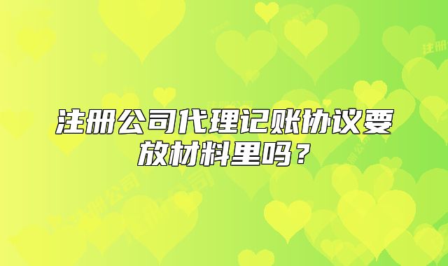 注册公司代理记账协议要放材料里吗?