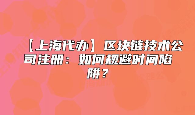 【上海代办】区块链技术公司注册：如何规避时间陷阱？