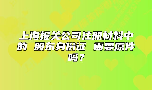 上海报关公司注册材料中的 股东身份证 需要原件吗？