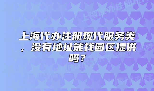 上海代办注册现代服务类，没有地址能找园区提供吗？