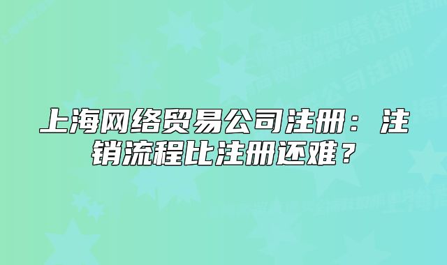 上海网络贸易公司注册:注销流程比注册还难?
