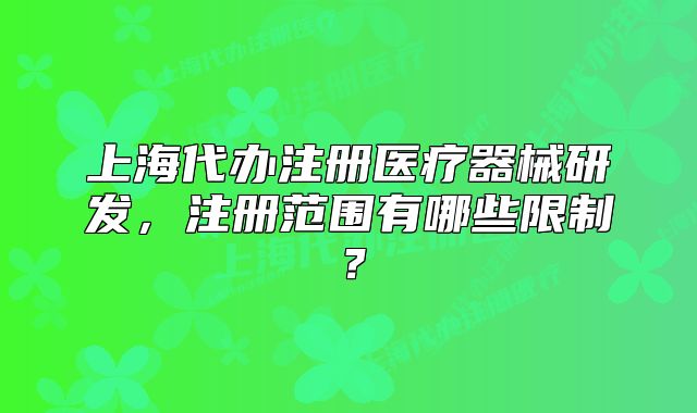 上海代办注册医疗器械研发,注册范围有哪些限制?