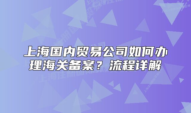 上海国内贸易公司如何办理海关备案?流程详解