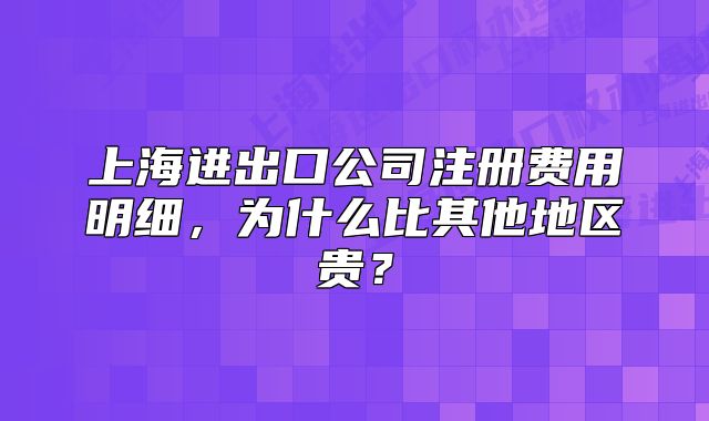 上海进出口公司注册费用明细,为什么比其他地区贵?