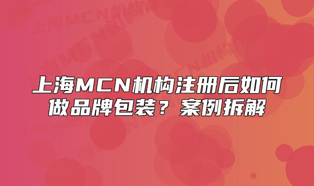 上海MCN机构注册后如何做品牌包装?案例拆解