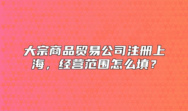大宗商品贸易公司注册上海,经营范围怎么填?