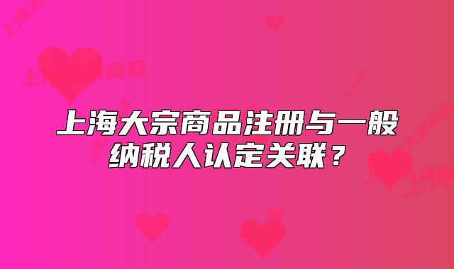 上海大宗商品注册与一般纳税人认定关联?