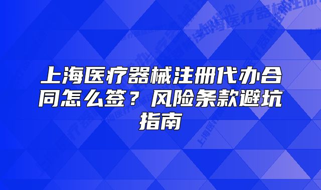 上海医疗器械注册代办合同怎么签?风险条款避坑指南